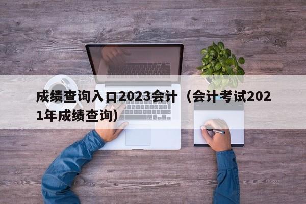 成绩查询入口2023会计（会计考试2021年成绩查询）