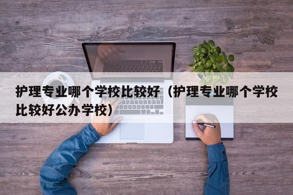 护理专业哪个学校比较好（护理专业哪个学校比较好公办学校）