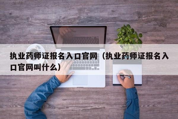 执业药师证报名入口官网（执业药师证报名入口官网叫什么）