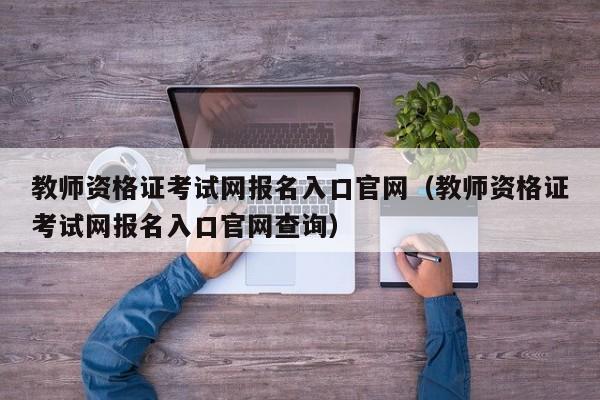 教师资格证考试网报名入口官网（教师资格证考试网报名入口官网查询）