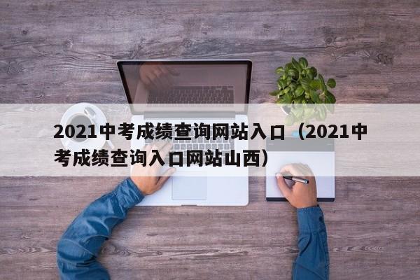 2021中考成绩查询网站入口（2021中考成绩查询入口网站山西）