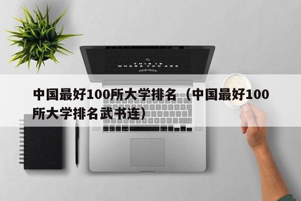 中国最好100所大学排名（中国最好100所大学排名武书连）