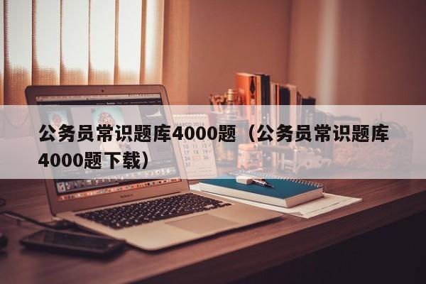 公务员常识题库4000题（公务员常识题库4000题下载）