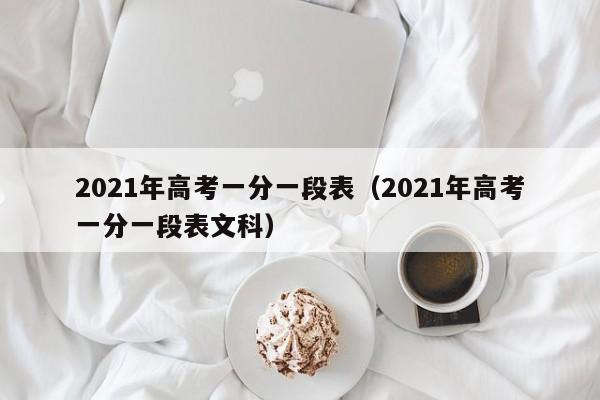 2021年高考一分一段表（2021年高考一分一段表文科）