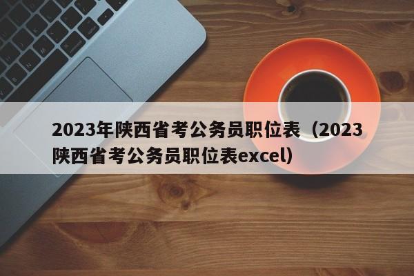 2023年陕西省考公务员职位表（2023陕西省考公务员职位表excel）