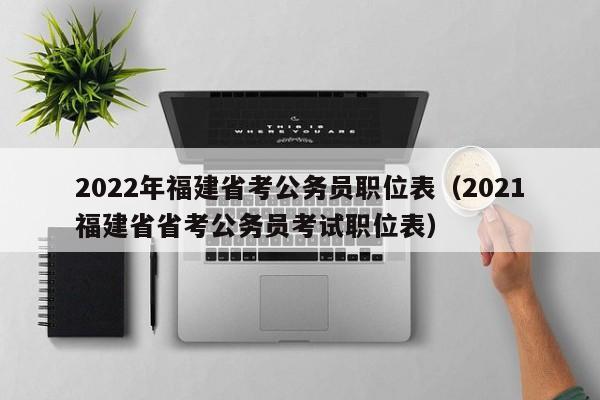 2022年福建省考公务员职位表（2021福建省省考公务员考试职位表）