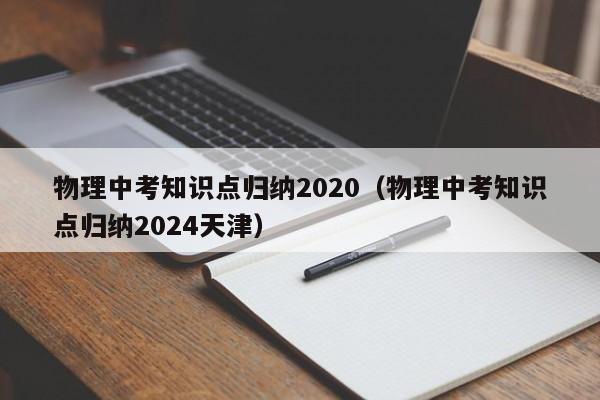 物理中考知识点归纳2020（物理中考知识点归纳2024天津）