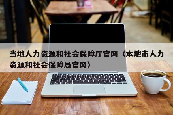 当地人力资源和社会保障厅官网（本地市人力资源和社会保障局官网）