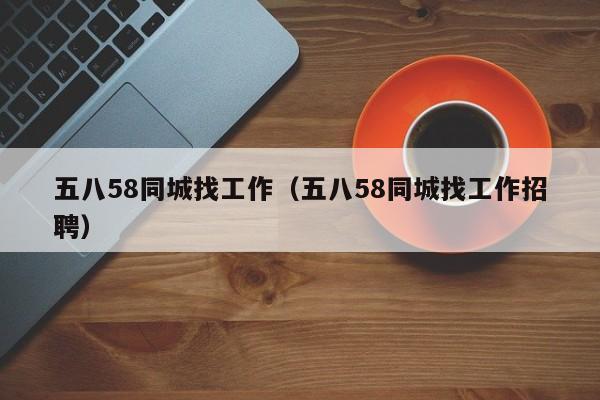 五八58同城找工作（五八58同城找工作招聘）