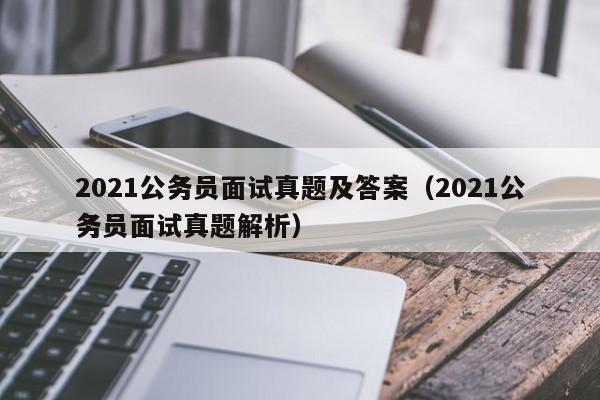 2021公务员面试真题及答案（2021公务员面试真题解析）