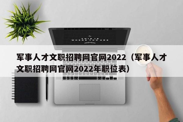 军事人才文职招聘网官网2022（军事人才文职招聘网官网2022年职位表）