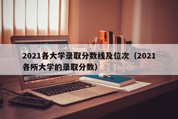 2021各大学录取分数线及位次（2021各所大学的录取分数）