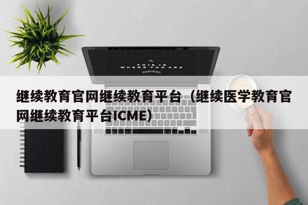 继续教育官网继续教育平台（继续医学教育官网继续教育平台ICME）