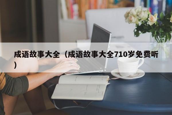 成语故事大全（成语故事大全710岁免费听）