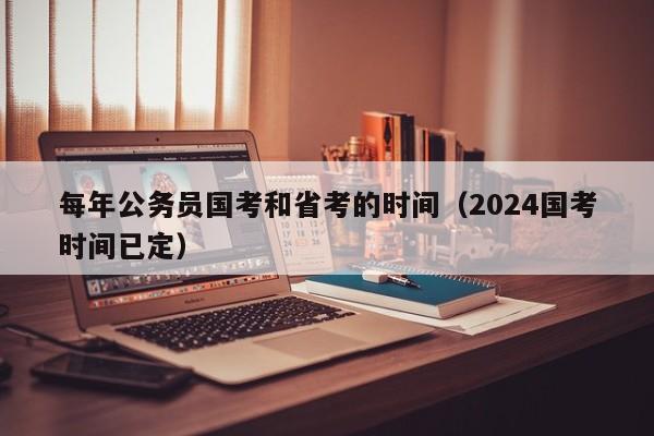 每年公务员国考和省考的时间（2024国考时间已定）