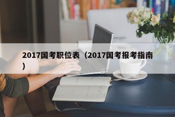 2017国考职位表（2017国考报考指南）