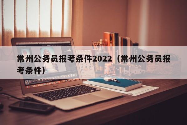 常州公务员报考条件2022（常州公务员报考条件）