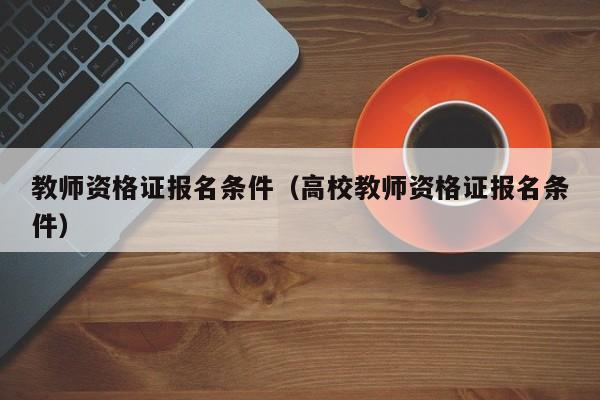 教师资格证报名条件（高校教师资格证报名条件）