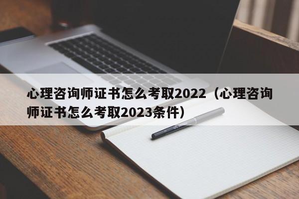 心理咨询师证书怎么考取2022（心理咨询师证书怎么考取2023条件）