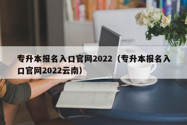 专升本报名入口官网2022（专升本报名入口官网2022云南）