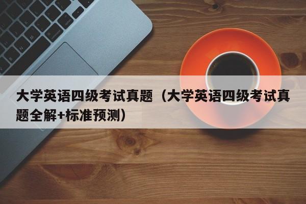 大学英语四级考试真题（大学英语四级考试真题全解+标准预测）