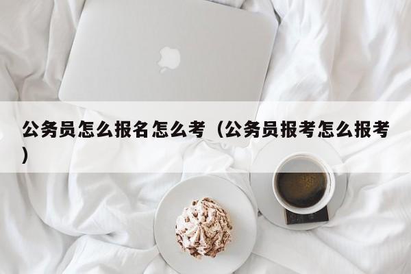 公务员怎么报名怎么考（公务员报考怎么报考）