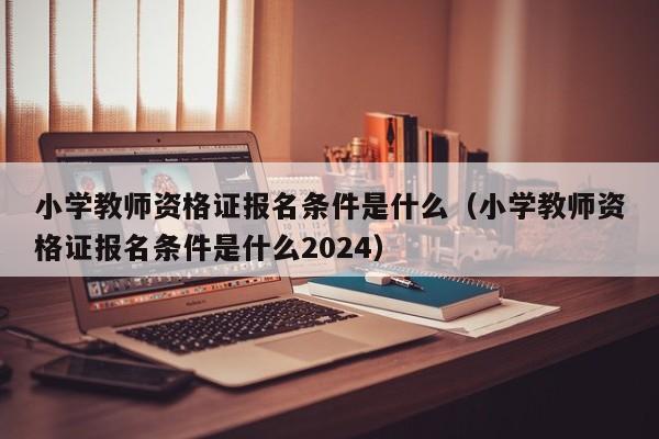 小学教师资格证报名条件是什么（小学教师资格证报名条件是什么2024）