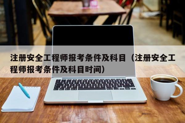 注册安全工程师报考条件及科目（注册安全工程师报考条件及科目时间）