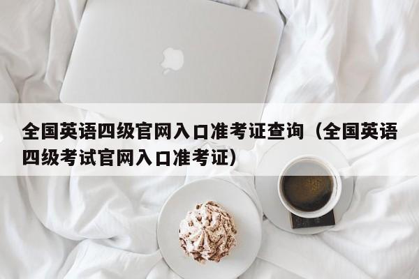 全国英语四级官网入口准考证查询（全国英语四级考试官网入口准考证）