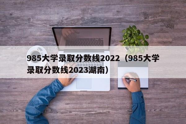 985大学录取分数线2022（985大学录取分数线2023湖南）