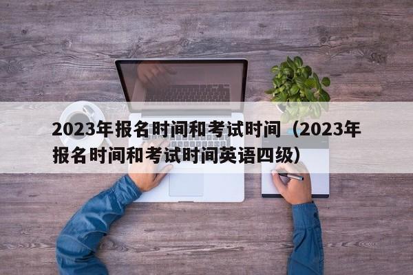 2023年报名时间和考试时间（2023年报名时间和考试时间英语四级）