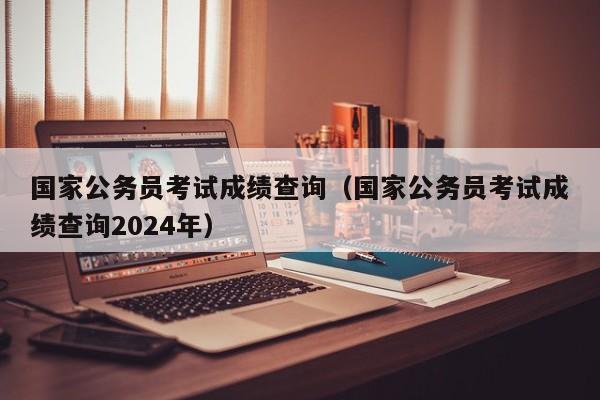 国家公务员考试成绩查询（国家公务员考试成绩查询2024年）