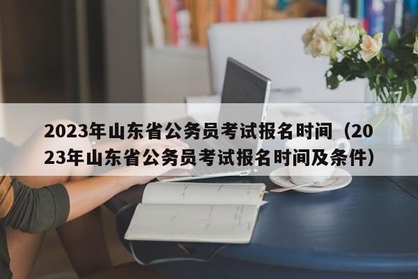 2023年山东省公务员考试报名时间（2023年山东省公务员考试报名时间及条件）