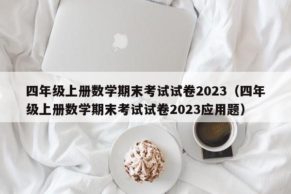 四年级上册数学期末考试试卷2023（四年级上册数学期末考试试卷2023应用题）