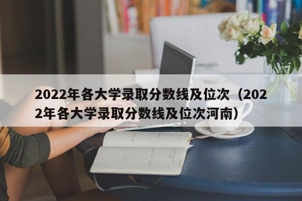 2022年各大学录取分数线及位次（2022年各大学录取分数线及位次河南）