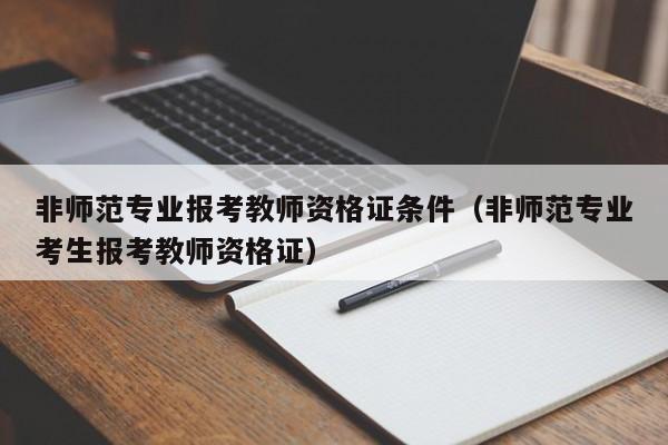 非师范专业报考教师资格证条件（非师范专业考生报考教师资格证）