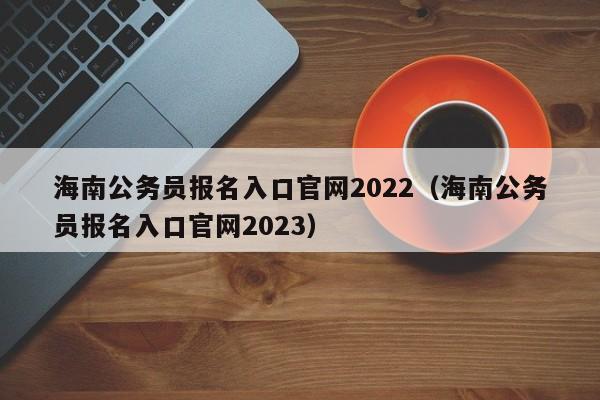 海南公务员报名入口官网2022（海南公务员报名入口官网2023）