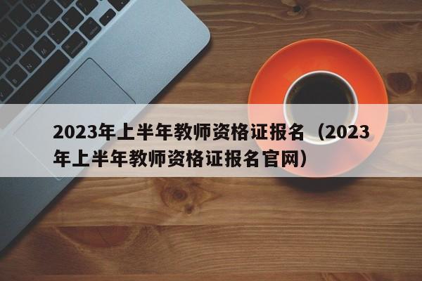 2023年上半年教师资格证报名（2023年上半年教师资格证报名官网）