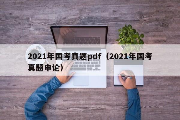 2021年国考真题pdf（2021年国考真题申论）