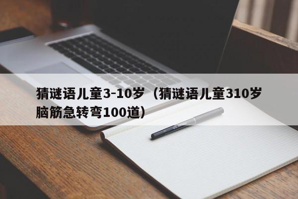 猜谜语儿童3-10岁（猜谜语儿童310岁脑筋急转弯100道）