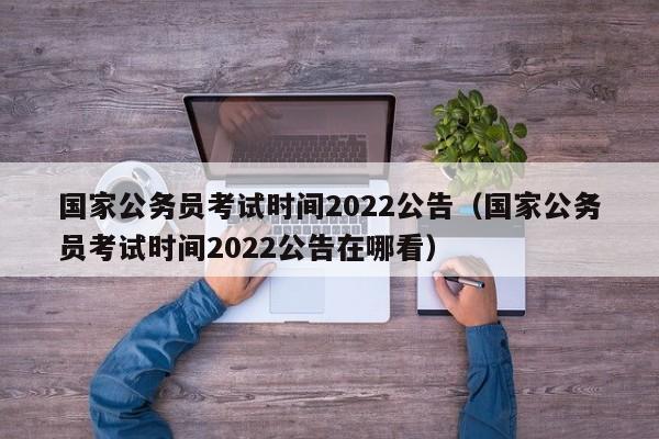 国家公务员考试时间2022公告（国家公务员考试时间2022公告在哪看）