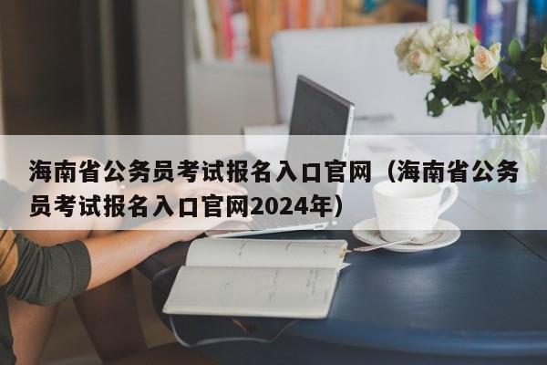 海南省公务员考试报名入口官网（海南省公务员考试报名入口官网2024年）