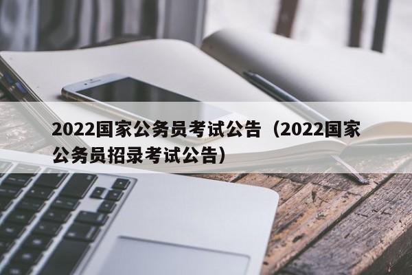 2022国家公务员考试公告（2022国家公务员招录考试公告）