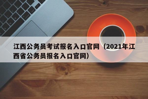 江西公务员考试报名入口官网（2021年江西省公务员报名入口官网）