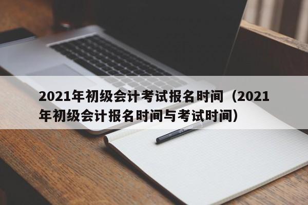 2021年初级会计考试报名时间（2021年初级会计报名时间与考试时间）