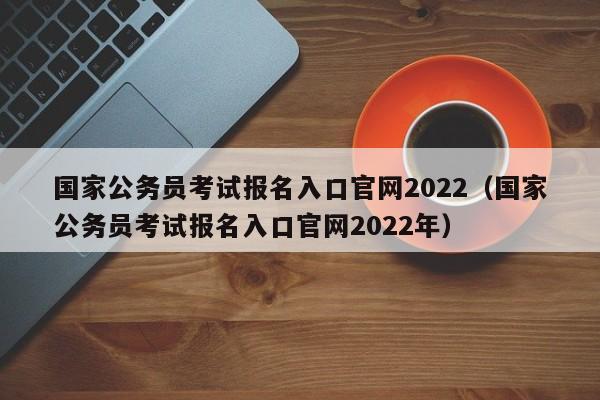 国家公务员考试报名入口官网2022（国家公务员考试报名入口官网2022年）