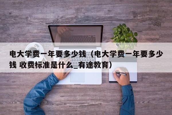 电大学费一年要多少钱（电大学费一年要多少钱 收费标准是什么_有途教育）