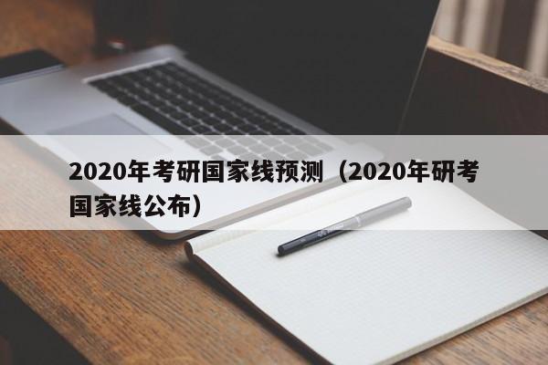 2020年考研国家线预测（2020年研考国家线公布）