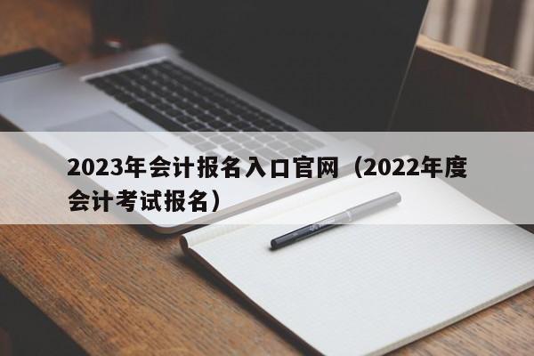 2023年会计报名入口官网（2022年度会计考试报名）