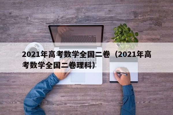 2021年高考数学全国二卷（2021年高考数学全国二卷理科）